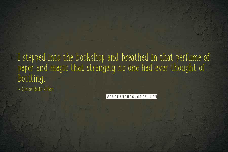 Carlos Ruiz Zafon Quotes: I stepped into the bookshop and breathed in that perfume of paper and magic that strangely no one had ever thought of bottling.