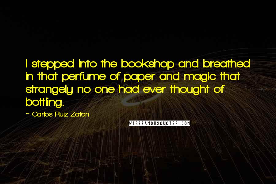 Carlos Ruiz Zafon Quotes: I stepped into the bookshop and breathed in that perfume of paper and magic that strangely no one had ever thought of bottling.