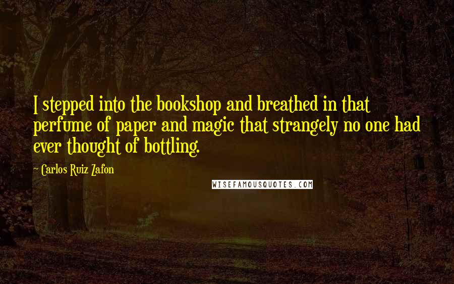 Carlos Ruiz Zafon Quotes: I stepped into the bookshop and breathed in that perfume of paper and magic that strangely no one had ever thought of bottling.