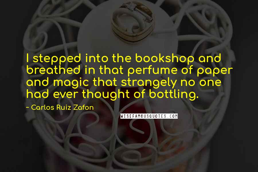 Carlos Ruiz Zafon Quotes: I stepped into the bookshop and breathed in that perfume of paper and magic that strangely no one had ever thought of bottling.