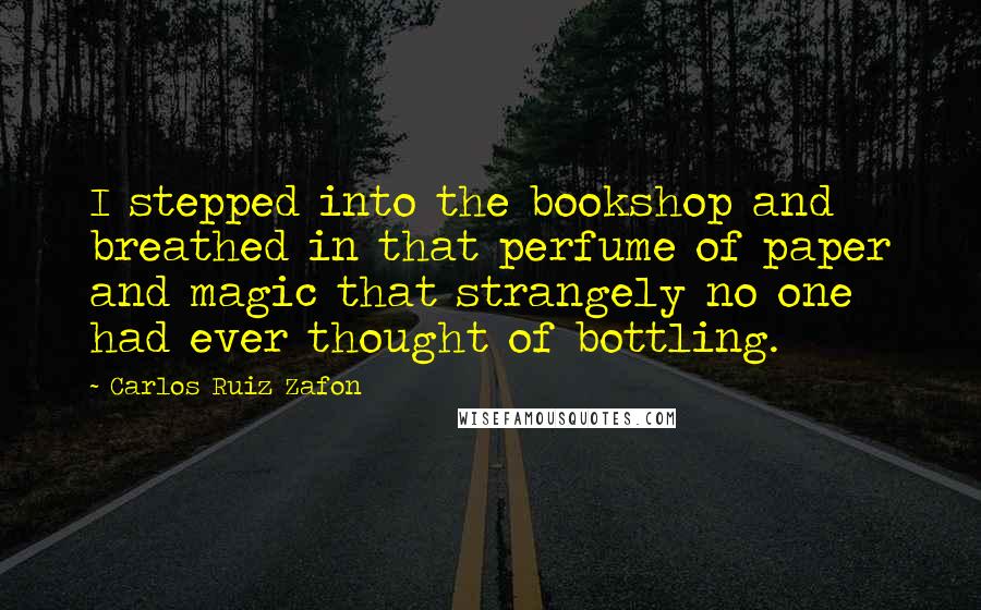 Carlos Ruiz Zafon Quotes: I stepped into the bookshop and breathed in that perfume of paper and magic that strangely no one had ever thought of bottling.