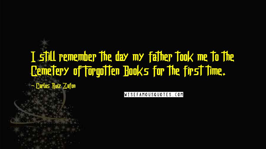 Carlos Ruiz Zafon Quotes: I still remember the day my father took me to the Cemetery of Forgotten Books for the first time.