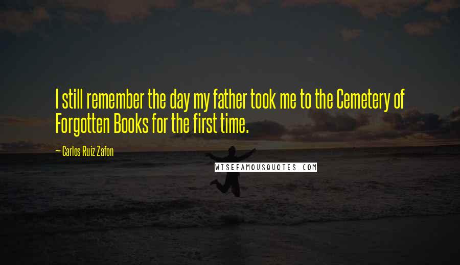 Carlos Ruiz Zafon Quotes: I still remember the day my father took me to the Cemetery of Forgotten Books for the first time.