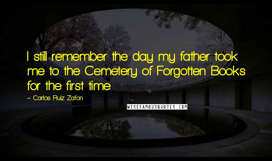 Carlos Ruiz Zafon Quotes: I still remember the day my father took me to the Cemetery of Forgotten Books for the first time.