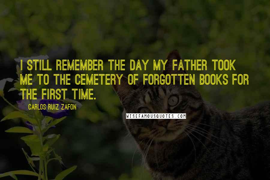 Carlos Ruiz Zafon Quotes: I still remember the day my father took me to the Cemetery of Forgotten Books for the first time.