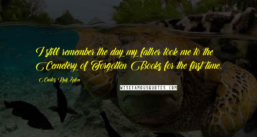 Carlos Ruiz Zafon Quotes: I still remember the day my father took me to the Cemetery of Forgotten Books for the first time.