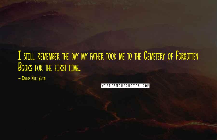Carlos Ruiz Zafon Quotes: I still remember the day my father took me to the Cemetery of Forgotten Books for the first time.