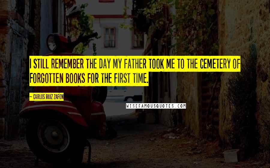 Carlos Ruiz Zafon Quotes: I still remember the day my father took me to the Cemetery of Forgotten Books for the first time.