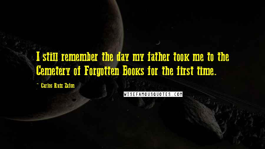 Carlos Ruiz Zafon Quotes: I still remember the day my father took me to the Cemetery of Forgotten Books for the first time.