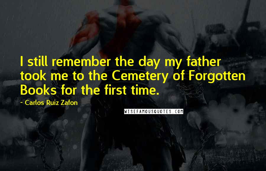 Carlos Ruiz Zafon Quotes: I still remember the day my father took me to the Cemetery of Forgotten Books for the first time.
