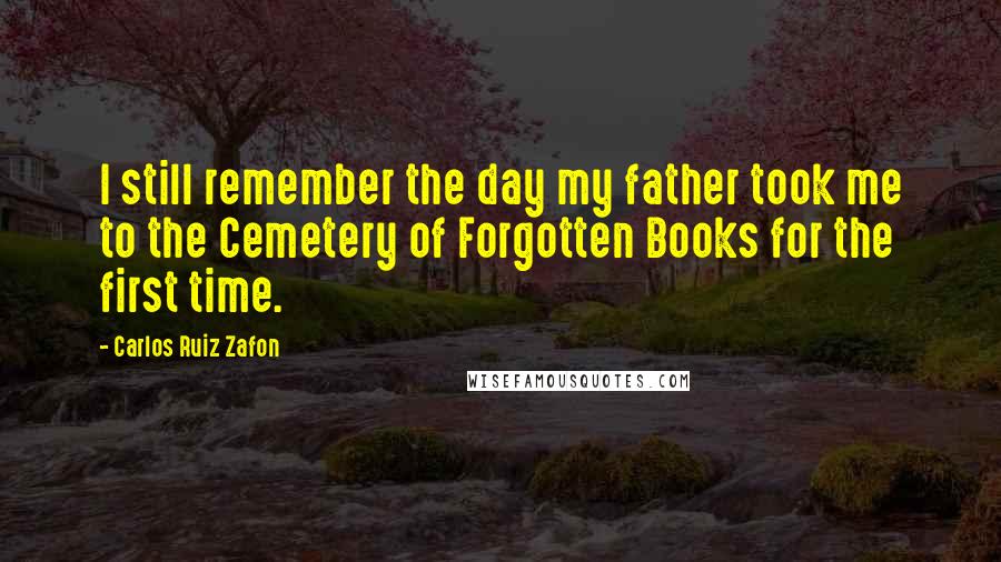 Carlos Ruiz Zafon Quotes: I still remember the day my father took me to the Cemetery of Forgotten Books for the first time.