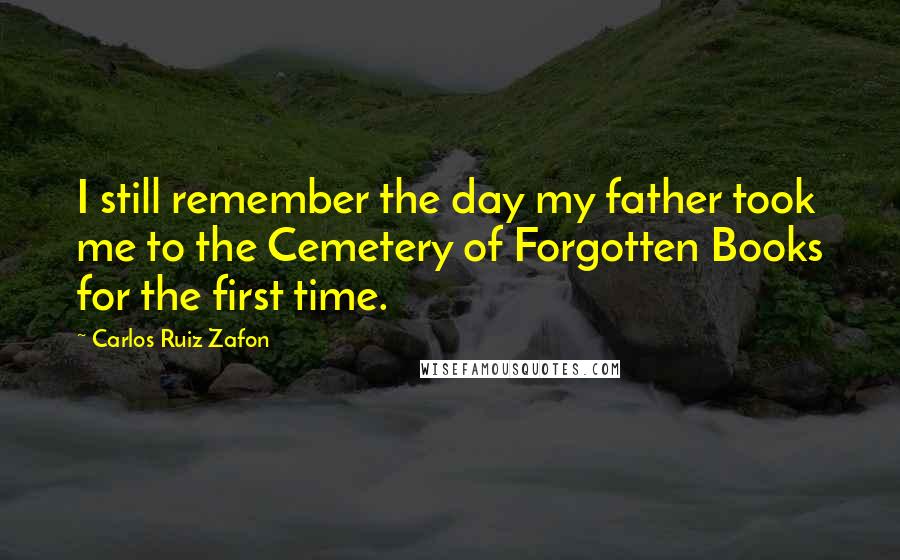 Carlos Ruiz Zafon Quotes: I still remember the day my father took me to the Cemetery of Forgotten Books for the first time.