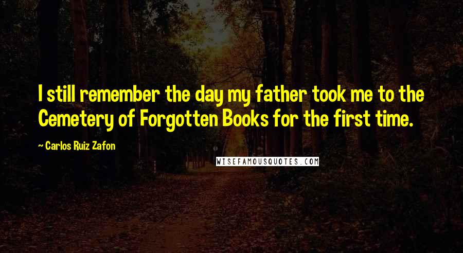 Carlos Ruiz Zafon Quotes: I still remember the day my father took me to the Cemetery of Forgotten Books for the first time.