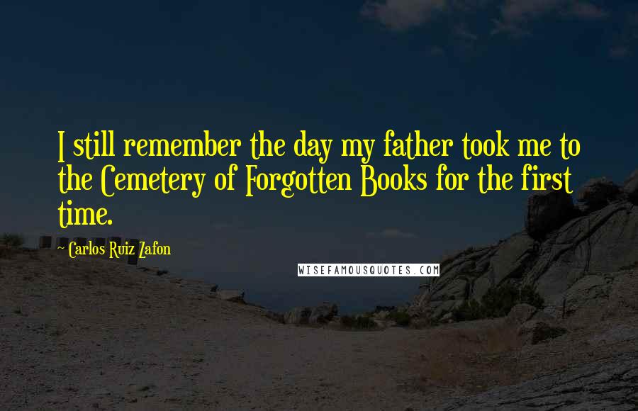 Carlos Ruiz Zafon Quotes: I still remember the day my father took me to the Cemetery of Forgotten Books for the first time.