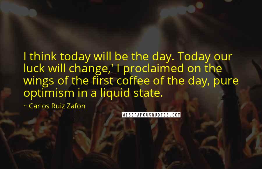 Carlos Ruiz Zafon Quotes: I think today will be the day. Today our luck will change,' I proclaimed on the wings of the first coffee of the day, pure optimism in a liquid state.