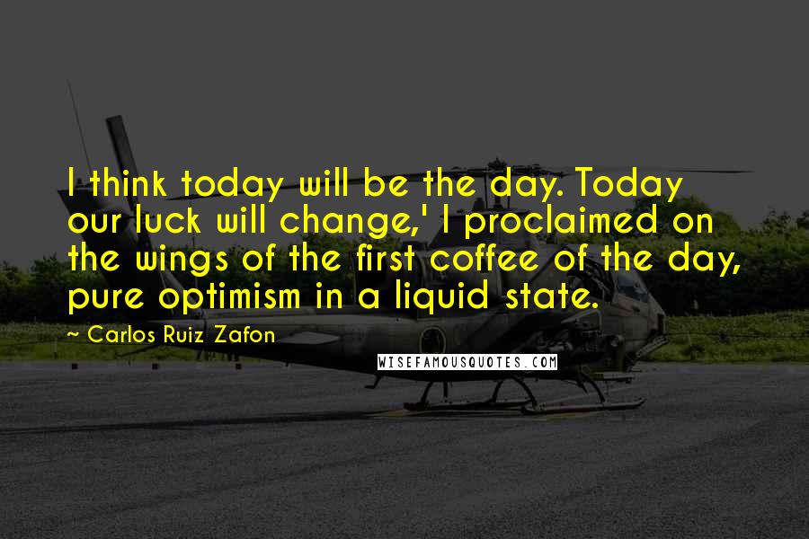 Carlos Ruiz Zafon Quotes: I think today will be the day. Today our luck will change,' I proclaimed on the wings of the first coffee of the day, pure optimism in a liquid state.