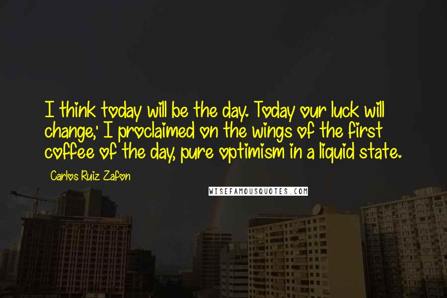 Carlos Ruiz Zafon Quotes: I think today will be the day. Today our luck will change,' I proclaimed on the wings of the first coffee of the day, pure optimism in a liquid state.