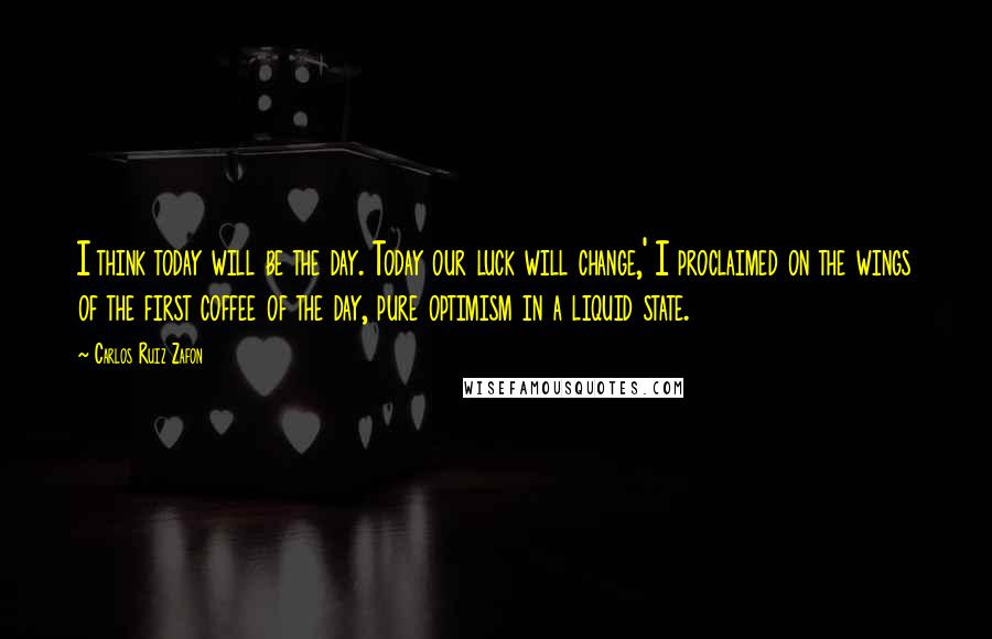 Carlos Ruiz Zafon Quotes: I think today will be the day. Today our luck will change,' I proclaimed on the wings of the first coffee of the day, pure optimism in a liquid state.