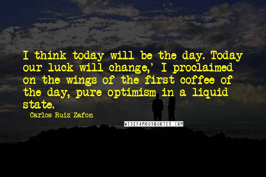 Carlos Ruiz Zafon Quotes: I think today will be the day. Today our luck will change,' I proclaimed on the wings of the first coffee of the day, pure optimism in a liquid state.