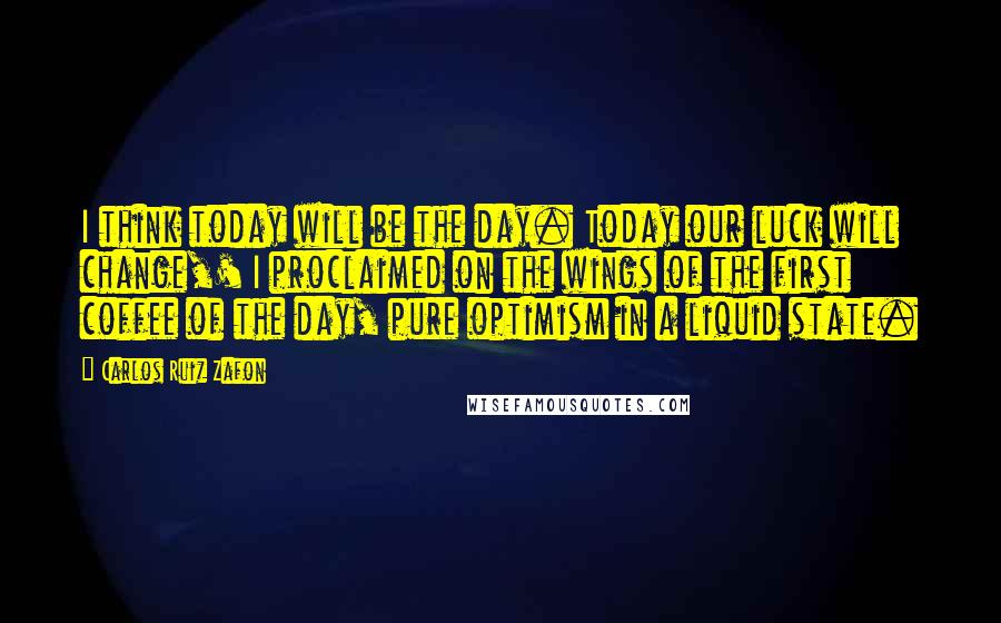 Carlos Ruiz Zafon Quotes: I think today will be the day. Today our luck will change,' I proclaimed on the wings of the first coffee of the day, pure optimism in a liquid state.