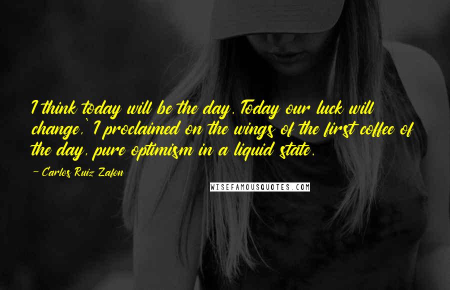 Carlos Ruiz Zafon Quotes: I think today will be the day. Today our luck will change,' I proclaimed on the wings of the first coffee of the day, pure optimism in a liquid state.