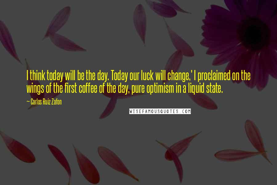 Carlos Ruiz Zafon Quotes: I think today will be the day. Today our luck will change,' I proclaimed on the wings of the first coffee of the day, pure optimism in a liquid state.