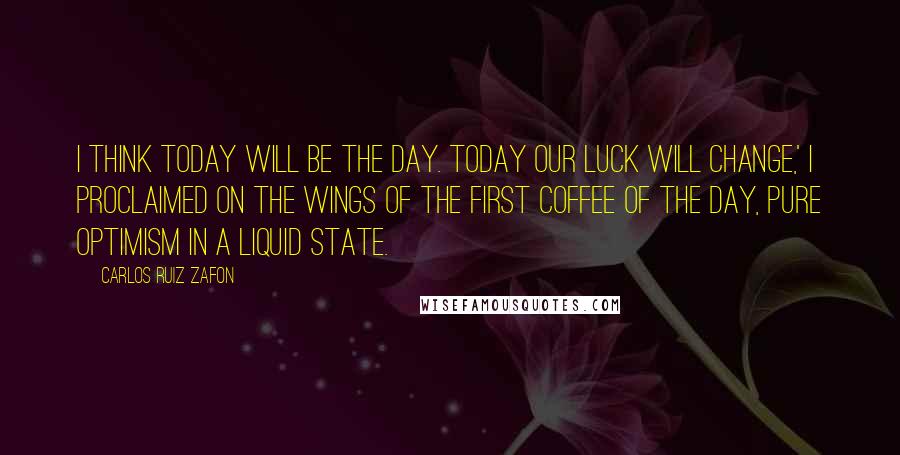 Carlos Ruiz Zafon Quotes: I think today will be the day. Today our luck will change,' I proclaimed on the wings of the first coffee of the day, pure optimism in a liquid state.