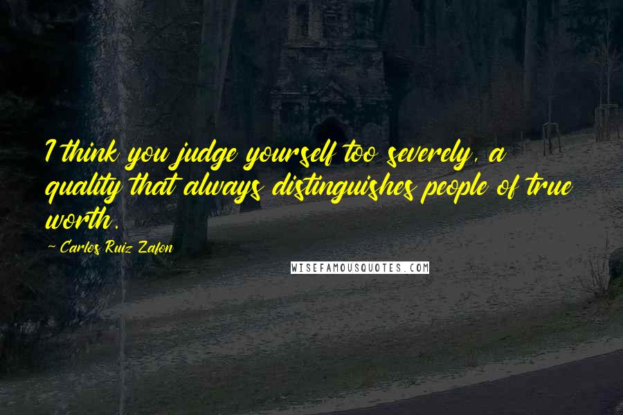 Carlos Ruiz Zafon Quotes: I think you judge yourself too severely, a quality that always distinguishes people of true worth.