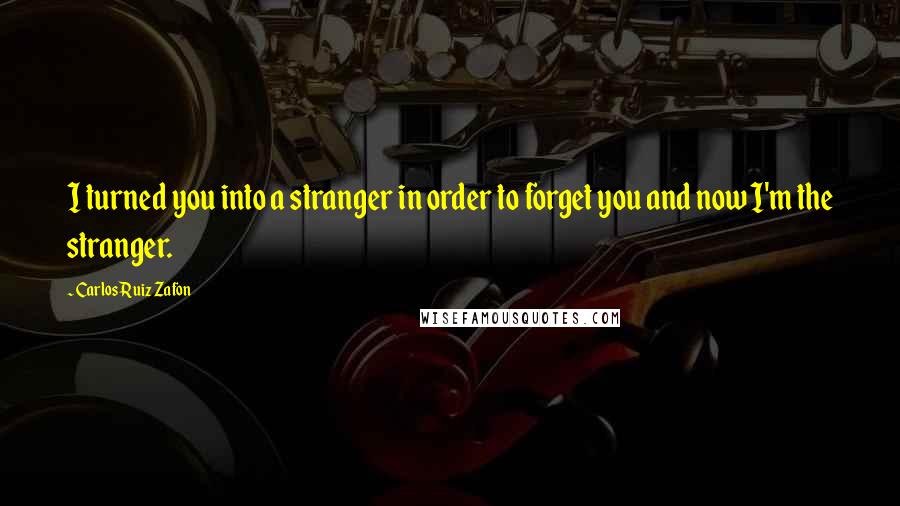 Carlos Ruiz Zafon Quotes: I turned you into a stranger in order to forget you and now I'm the stranger.