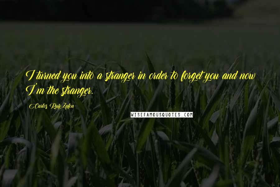 Carlos Ruiz Zafon Quotes: I turned you into a stranger in order to forget you and now I'm the stranger.