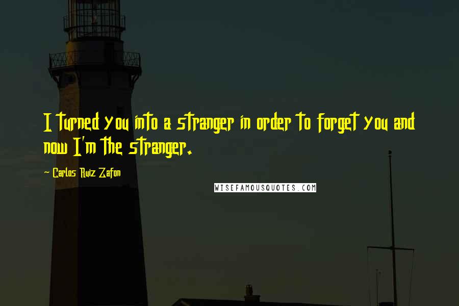 Carlos Ruiz Zafon Quotes: I turned you into a stranger in order to forget you and now I'm the stranger.