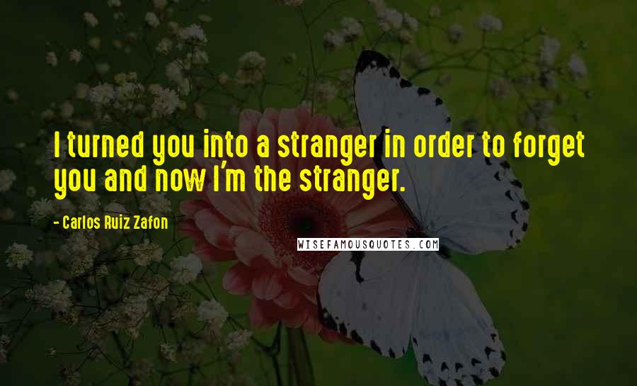 Carlos Ruiz Zafon Quotes: I turned you into a stranger in order to forget you and now I'm the stranger.