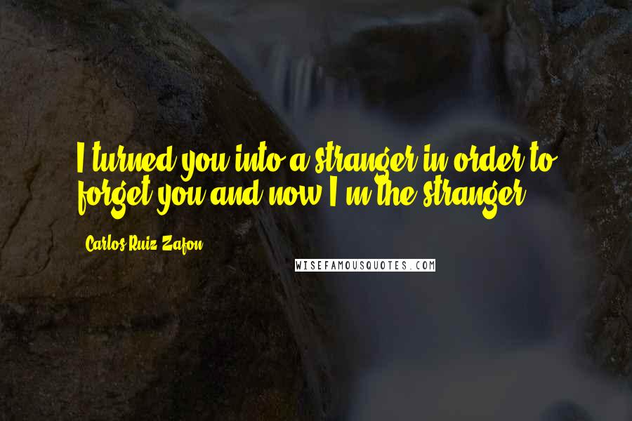 Carlos Ruiz Zafon Quotes: I turned you into a stranger in order to forget you and now I'm the stranger.