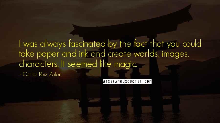 Carlos Ruiz Zafon Quotes: I was always fascinated by the fact that you could take paper and ink and create worlds, images, characters. It seemed like magic.