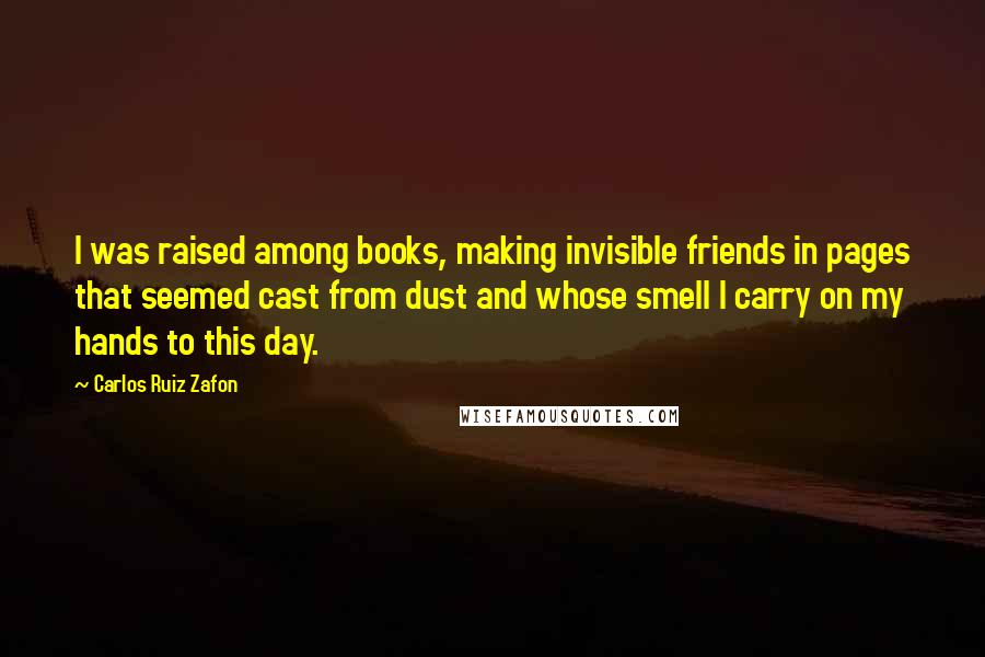 Carlos Ruiz Zafon Quotes: I was raised among books, making invisible friends in pages that seemed cast from dust and whose smell I carry on my hands to this day.