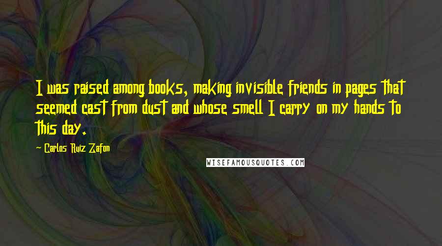 Carlos Ruiz Zafon Quotes: I was raised among books, making invisible friends in pages that seemed cast from dust and whose smell I carry on my hands to this day.