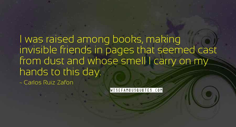 Carlos Ruiz Zafon Quotes: I was raised among books, making invisible friends in pages that seemed cast from dust and whose smell I carry on my hands to this day.