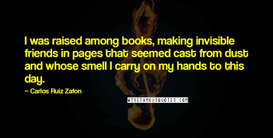 Carlos Ruiz Zafon Quotes: I was raised among books, making invisible friends in pages that seemed cast from dust and whose smell I carry on my hands to this day.