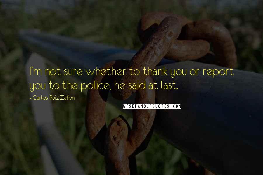 Carlos Ruiz Zafon Quotes: I'm not sure whether to thank you or report you to the police, he said at last.