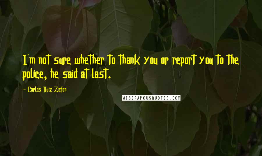 Carlos Ruiz Zafon Quotes: I'm not sure whether to thank you or report you to the police, he said at last.