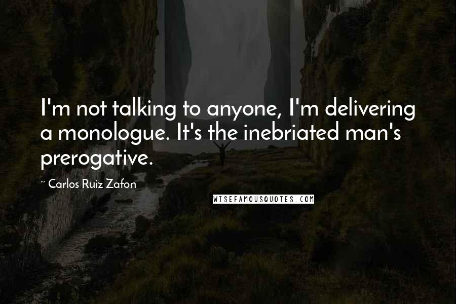 Carlos Ruiz Zafon Quotes: I'm not talking to anyone, I'm delivering a monologue. It's the inebriated man's prerogative.