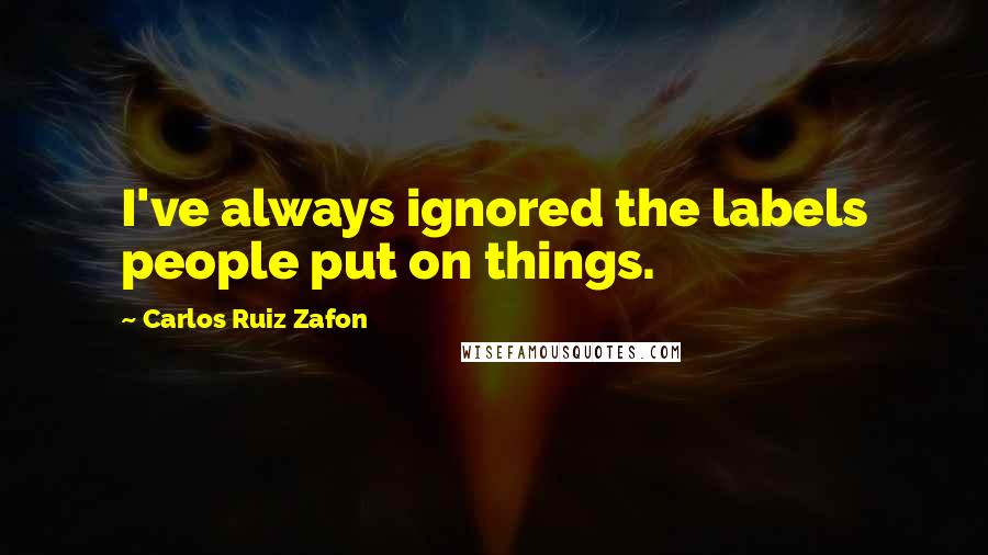 Carlos Ruiz Zafon Quotes: I've always ignored the labels people put on things.