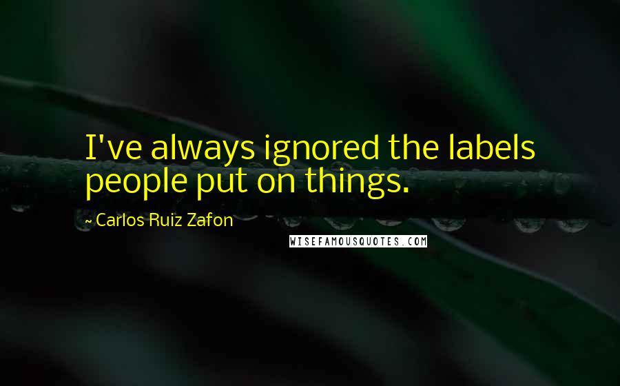 Carlos Ruiz Zafon Quotes: I've always ignored the labels people put on things.