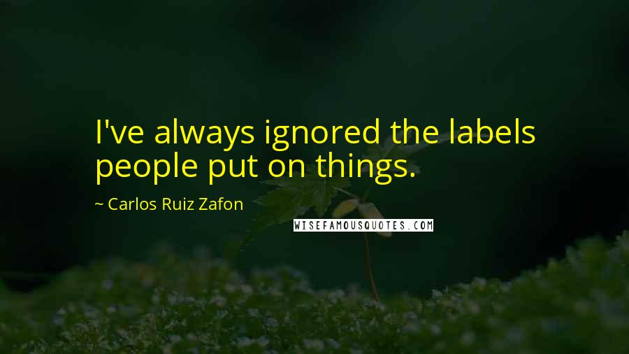Carlos Ruiz Zafon Quotes: I've always ignored the labels people put on things.