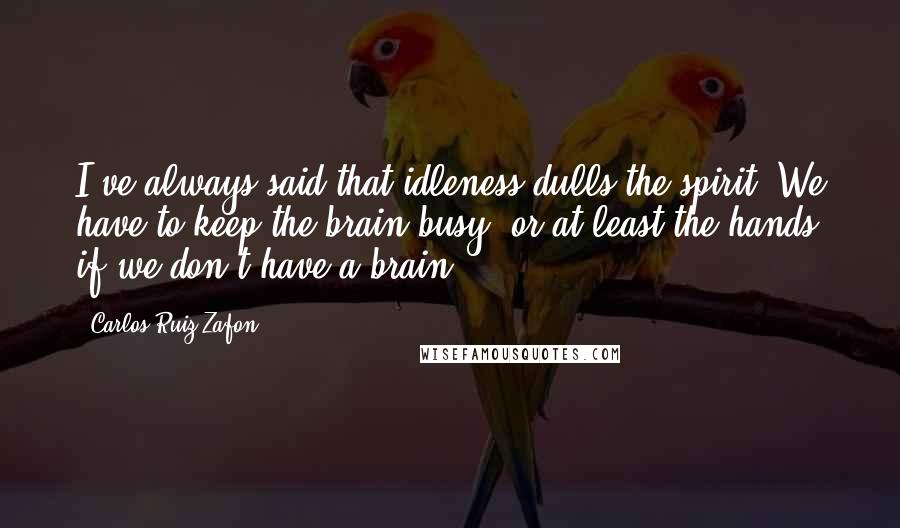 Carlos Ruiz Zafon Quotes: I've always said that idleness dulls the spirit. We have to keep the brain busy, or at least the hands if we don't have a brain.