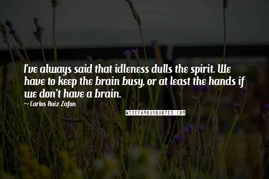 Carlos Ruiz Zafon Quotes: I've always said that idleness dulls the spirit. We have to keep the brain busy, or at least the hands if we don't have a brain.