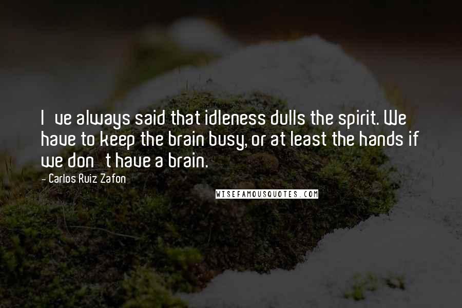 Carlos Ruiz Zafon Quotes: I've always said that idleness dulls the spirit. We have to keep the brain busy, or at least the hands if we don't have a brain.