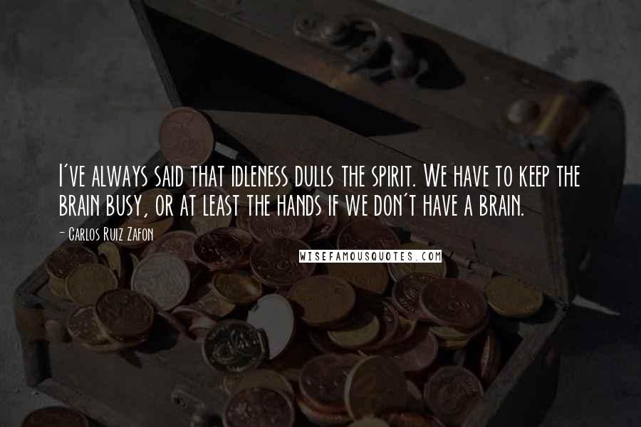Carlos Ruiz Zafon Quotes: I've always said that idleness dulls the spirit. We have to keep the brain busy, or at least the hands if we don't have a brain.