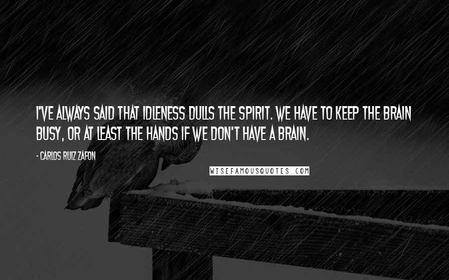 Carlos Ruiz Zafon Quotes: I've always said that idleness dulls the spirit. We have to keep the brain busy, or at least the hands if we don't have a brain.