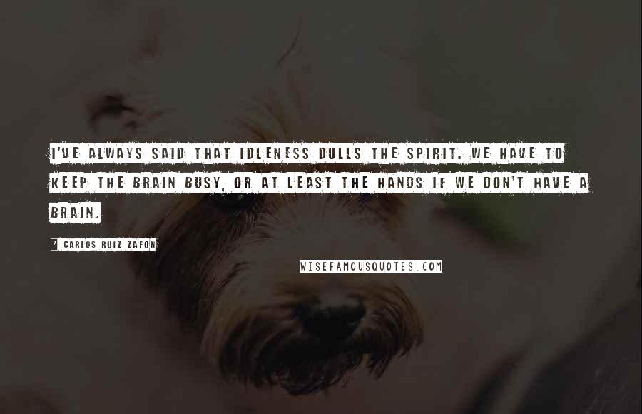 Carlos Ruiz Zafon Quotes: I've always said that idleness dulls the spirit. We have to keep the brain busy, or at least the hands if we don't have a brain.